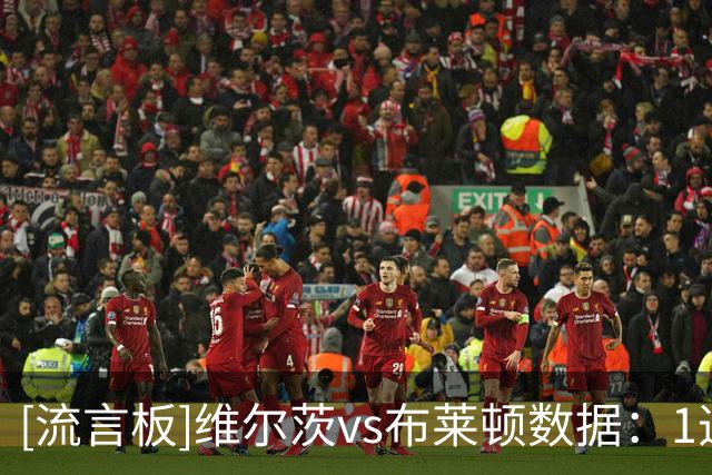[流言板]维尔茨vs布莱顿数据：1造乌龙，2关键传球，19次丢失球权